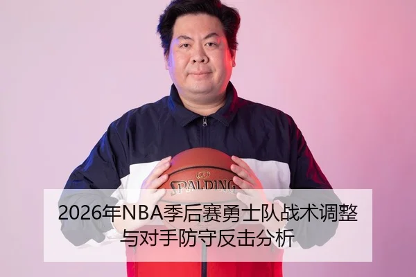 2026年NBA季后赛勇士队战术调整与对手防守反击分析