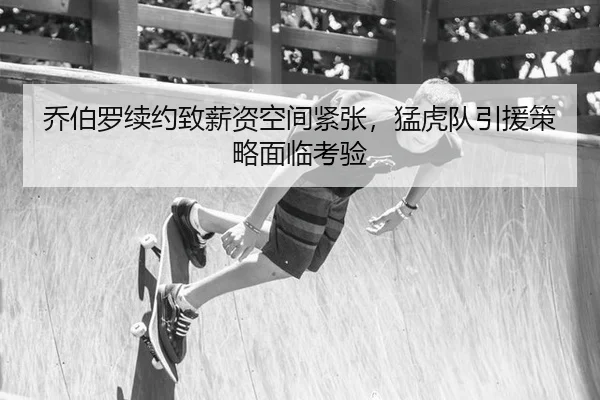 乔伯罗续约致薪资空间紧张，猛虎队引援策略面临考验