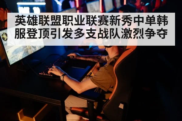 英雄联盟职业联赛新秀中单韩服登顶引发多支战队激烈争夺