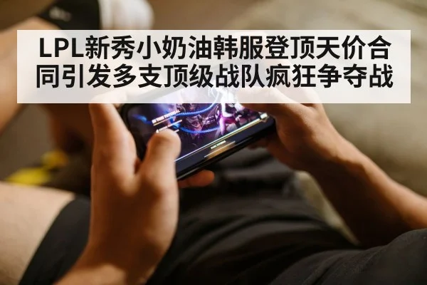 LPL新秀小奶油韩服登顶天价合同引发多支顶级战队疯狂争夺战