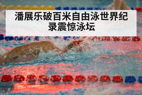 潘展乐破百米自由泳世界纪录震惊泳坛