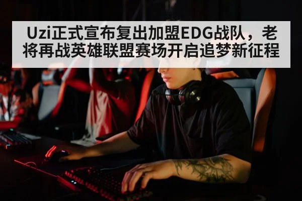 Uzi正式宣布复出加盟EDG战队，老将再战英雄联盟赛场开启追梦新征程